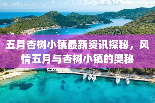 五月杏树小镇最新资讯探秘，风情五月与杏树小镇的奥秘