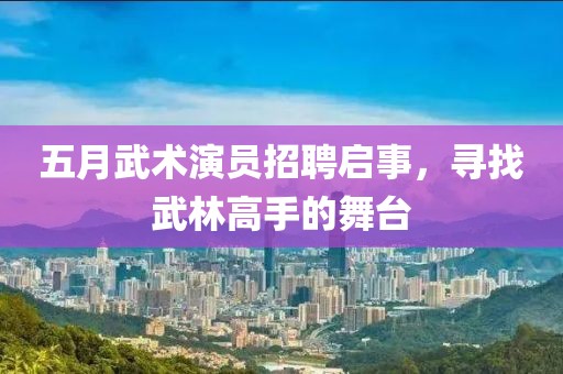 五月武术演员招聘启事，寻找武林高手的舞台