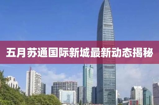 五月苏通国际新城最新动态揭秘