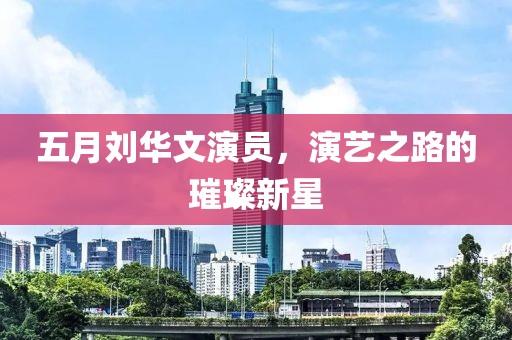 五月刘华文演员，演艺之路的璀璨新星
