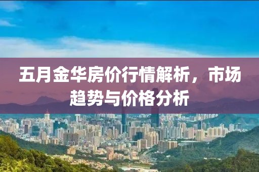 五月金华房价行情解析，市场趋势与价格分析