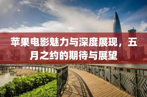 苹果电影魅力与深度展现，五月之约的期待与展望