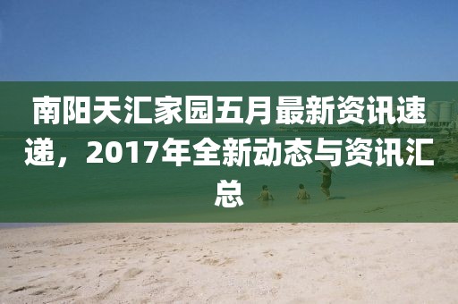 南阳天汇家园五月最新资讯速递，2017年全新动态与资讯汇总