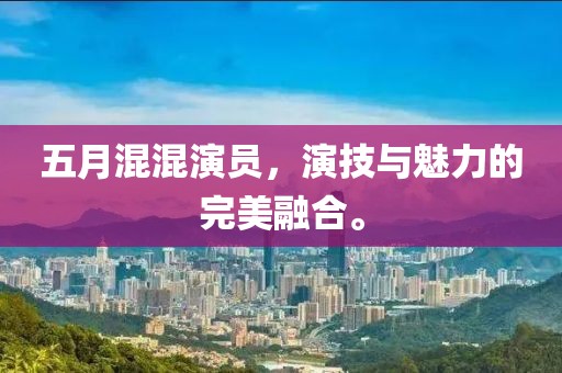 五月混混演员，演技与魅力的完美融合。