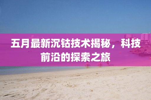 五月最新沉钴技术揭秘，科技前沿的探索之旅