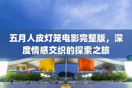 五月人皮灯笼电影完整版，深度情感交织的探索之旅