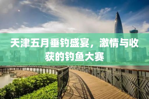 天津五月垂钓盛宴，激情与收获的钓鱼大赛
