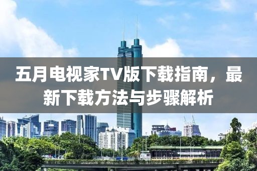 五月电视家TV版下载指南，最新下载方法与步骤解析