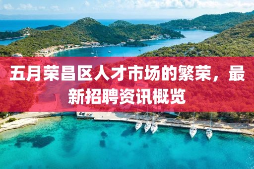 五月荣昌区人才市场的繁荣，最新招聘资讯概览