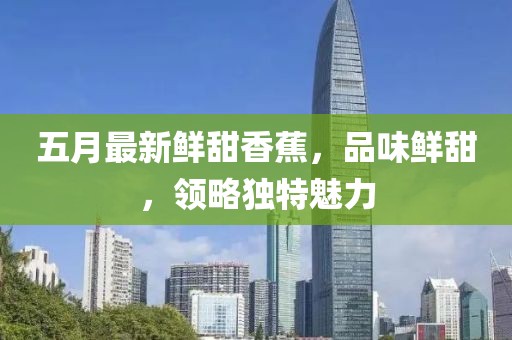 五月最新鲜甜香蕉，品味鲜甜，领略独特魅力