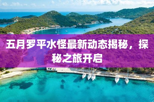 五月罗平水怪最新动态揭秘，探秘之旅开启