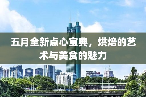 五月全新点心宝典，烘焙的艺术与美食的魅力