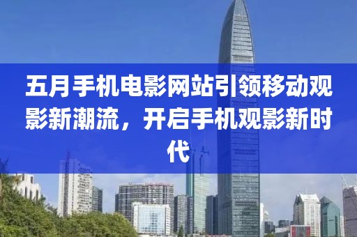 五月手机电影网站引领移动观影新潮流，开启手机观影新时代