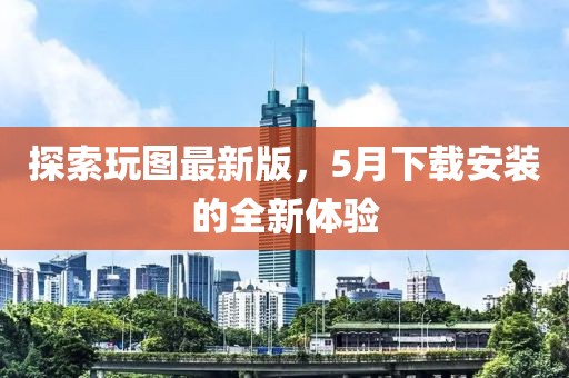 探索玩图最新版，5月下载安装的全新体验