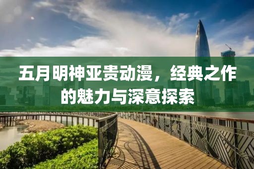 五月明神亚贵动漫，经典之作的魅力与深意探索