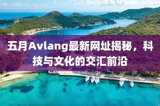五月Avlang最新网址揭秘，科技与文化的交汇前沿