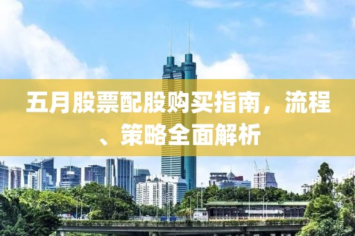 五月股票配股购买指南，流程、策略全面解析