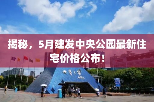 揭秘，5月建发中央公园最新住宅价格公布！