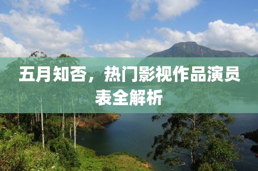 五月知否，热门影视作品演员表全解析