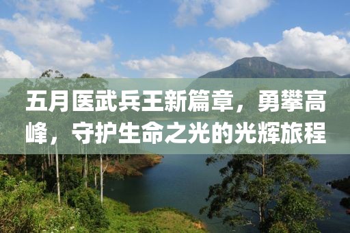 五月医武兵王新篇章，勇攀高峰，守护生命之光的光辉旅程