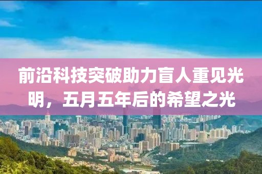 前沿科技突破助力盲人重见光明，五月五年后的希望之光