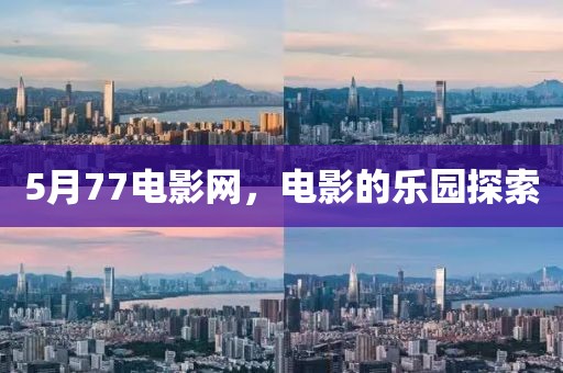 5月77电影网，电影的乐园探索