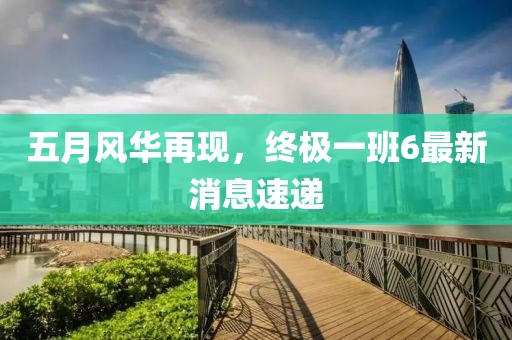 五月风华再现，终极一班6最新消息速递