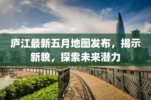 庐江最新五月地图发布，揭示新貌，探索未来潜力