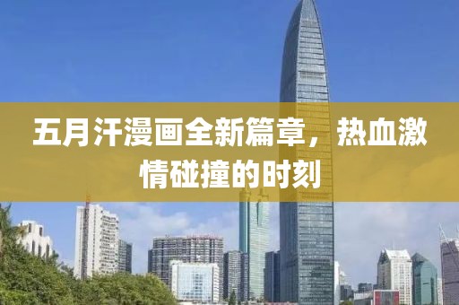 五月汗漫画全新篇章，热血激情碰撞的时刻