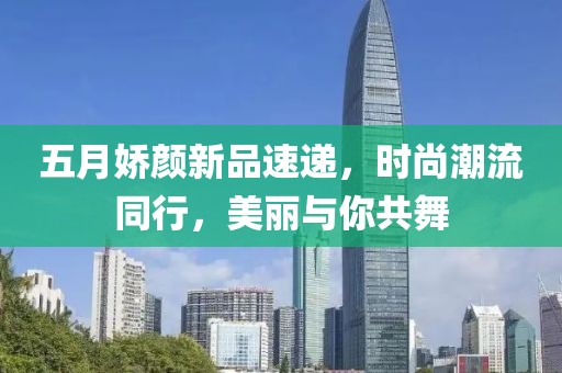 五月娇颜新品速递，时尚潮流同行，美丽与你共舞