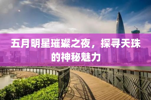 五月明星璀璨之夜，探寻天珠的神秘魅力