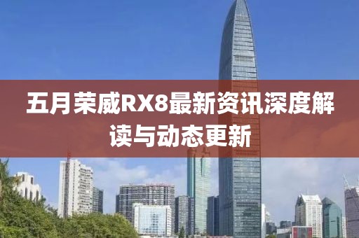 五月荣威RX8最新资讯深度解读与动态更新