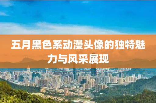 五月黑色系动漫头像的独特魅力与风采展现