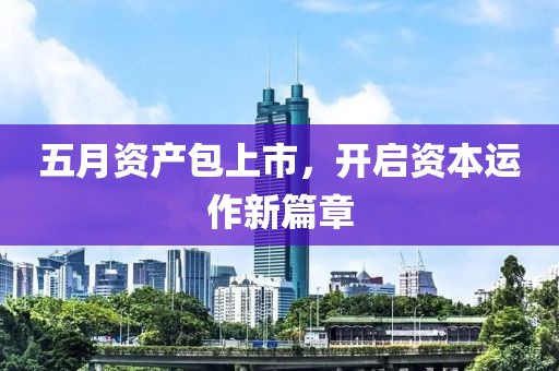 五月资产包上市，开启资本运作新篇章