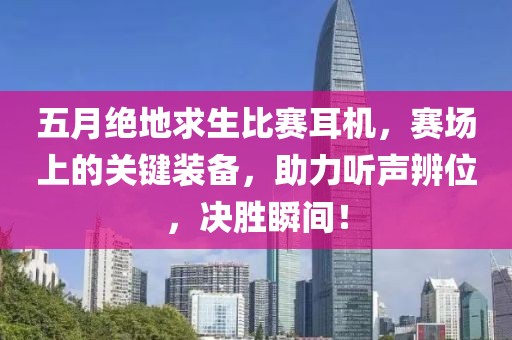 五月绝地求生比赛耳机，赛场上的关键装备，助力听声辨位，决胜瞬间！
