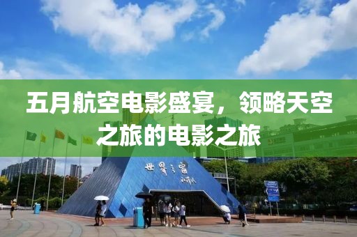 五月航空电影盛宴，领略天空之旅的电影之旅