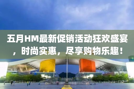 五月HM最新促销活动狂欢盛宴，时尚实惠，尽享购物乐趣！