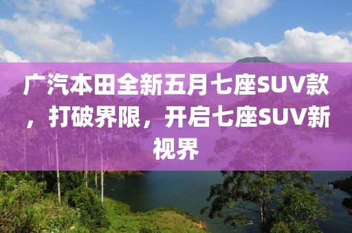 广汽本田全新五月七座SUV款，打破界限，开启七座SUV新视界