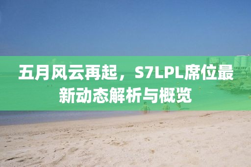 五月风云再起，S7LPL席位最新动态解析与概览