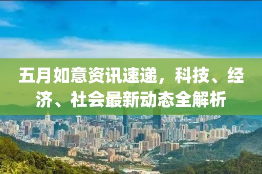 五月如意资讯速递，科技、经济、社会最新动态全解析