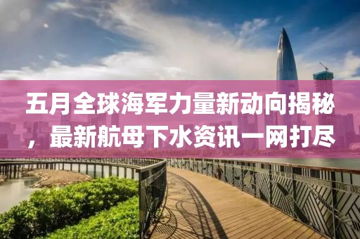 五月全球海军力量新动向揭秘，最新航母下水资讯一网打尽