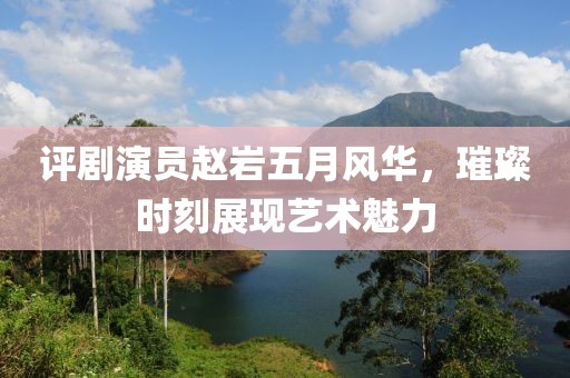 评剧演员赵岩五月风华，璀璨时刻展现艺术魅力