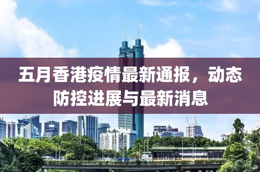 五月香港疫情最新通报，动态防控进展与最新消息