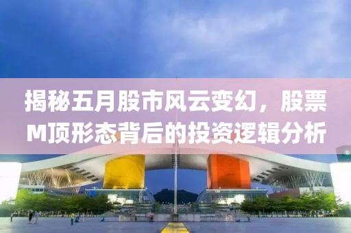 揭秘五月股市风云变幻，股票M顶形态背后的投资逻辑分析