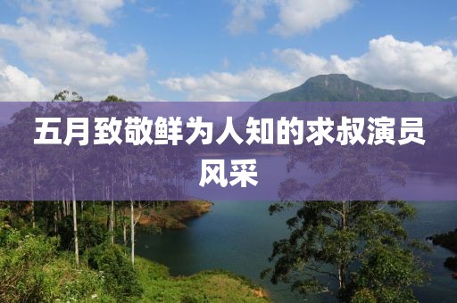 五月致敬鲜为人知的求叔演员风采