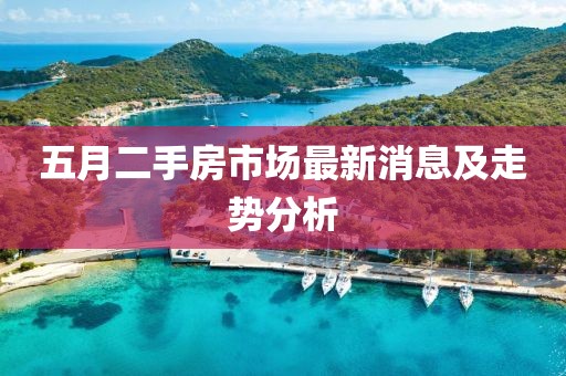 五月二手房市场最新消息及走势分析