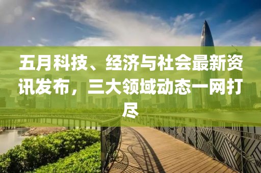五月科技、经济与社会最新资讯发布，三大领域动态一网打尽