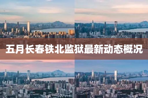 五月长春铁北监狱最新动态概况