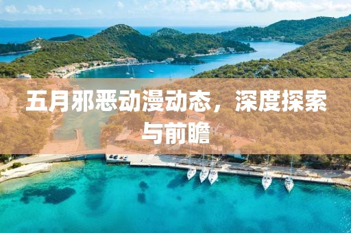 五月邪恶动漫动态，深度探索与前瞻
