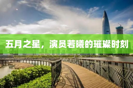 五月之星，演员若曦的璀璨时刻
